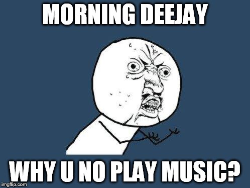 Why you no | MORNING DEEJAY; WHY U NO PLAY MUSIC? | image tagged in why you no | made w/ Imgflip meme maker