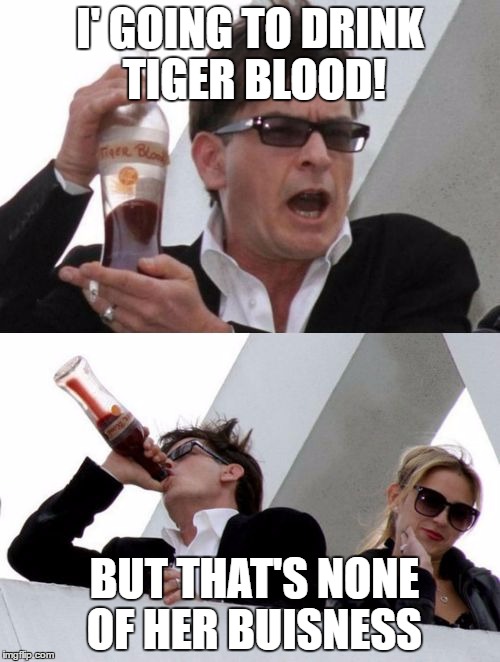 Charlie Sheen none of your business | I' GOING TO DRINK TIGER BLOOD! BUT THAT'S NONE OF HER BUISNESS | image tagged in charlie sheen none of your business | made w/ Imgflip meme maker