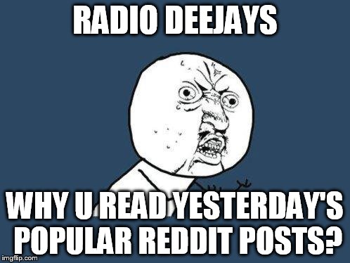 Why you no | RADIO DEEJAYS; WHY U READ YESTERDAY'S POPULAR REDDIT POSTS? | image tagged in why you no | made w/ Imgflip meme maker