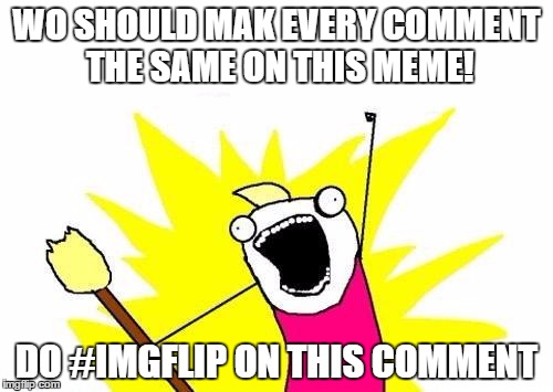 everyone who participates gets a comment and an upvote on their first 3 recent comment! | WO SHOULD MAK EVERY COMMENT THE SAME ON THIS MEME! DO #IMGFLIP ON THIS COMMENT | image tagged in memes,x all the y,imgflip,imgflip unite | made w/ Imgflip meme maker