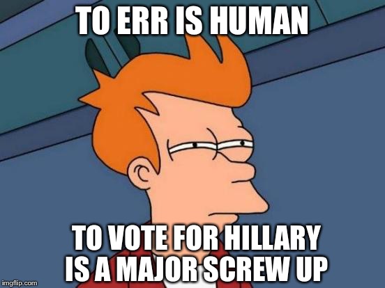 Futurama Fry | TO ERR IS HUMAN; TO VOTE FOR HILLARY IS A MAJOR SCREW UP | image tagged in memes,futurama fry | made w/ Imgflip meme maker