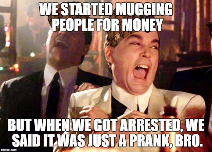 youtube logic | WE STARTED MUGGING PEOPLE FOR MONEY; BUT WHEN WE GOT ARRESTED, WE SAID IT WAS JUST A PRANK, BRO. | image tagged in memes,good fellas hilarious,scumbag,youtube,sam pepper | made w/ Imgflip meme maker