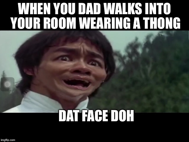 WHEN YOU DAD WALKS INTO YOUR ROOM WEARING A THONG; DAT FACE DOH | image tagged in lol,the most interesting man in the world | made w/ Imgflip meme maker