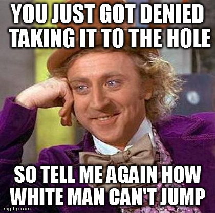Creepy Condescending Wonka Meme | YOU JUST GOT DENIED TAKING IT TO THE HOLE SO TELL ME AGAIN HOW WHITE MAN CAN'T JUMP  | image tagged in memes,creepy condescending wonka | made w/ Imgflip meme maker