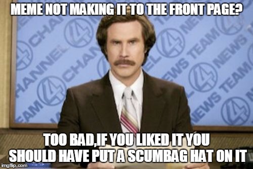 Ron Burgundy | MEME NOT MAKING IT TO THE FRONT PAGE? TOO BAD,IF YOU LIKED IT YOU SHOULD HAVE PUT A SCUMBAG HAT ON IT | image tagged in memes,ron burgundy | made w/ Imgflip meme maker