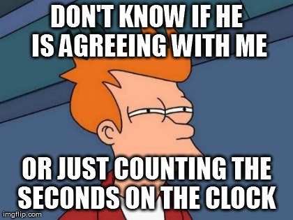 Futurama Fry Meme | DON'T KNOW IF HE IS AGREEING WITH ME OR JUST COUNTING THE SECONDS ON THE CLOCK  | image tagged in memes,futurama fry | made w/ Imgflip meme maker