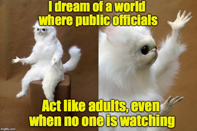 I dream of a world where public officials Act like adults, even when no one is watching | made w/ Imgflip meme maker