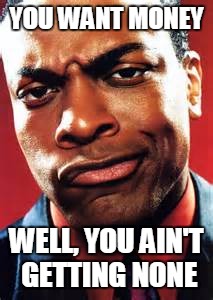 chris tucker | YOU WANT MONEY; WELL, YOU AIN'T GETTING NONE | image tagged in chris tucker | made w/ Imgflip meme maker