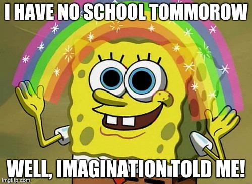 Imagination Spongebob | I HAVE NO SCHOOL TOMMOROW; WELL, IMAGINATION TOLD ME! | image tagged in memes,imagination spongebob | made w/ Imgflip meme maker