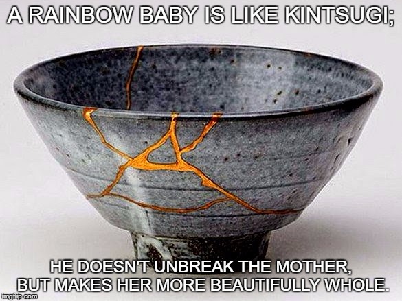 A RAINBOW BABY IS LIKE KINTSUGI;; HE DOESN'T UNBREAK THE MOTHER, BUT MAKES HER MORE BEAUTIFULLY WHOLE. | image tagged in miscarriage,rainbow baby,pregnancy loss,hope,kintsugi | made w/ Imgflip meme maker