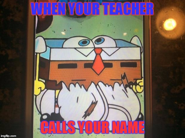Spongebob | WHEN YOUR TEACHER; CALLS YOUR NAME | image tagged in spongebob | made w/ Imgflip meme maker