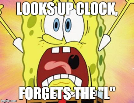 Spongebob Yelling | LOOKS UP CLOCK, FORGETS THE "L" | image tagged in spongebob yelling | made w/ Imgflip meme maker