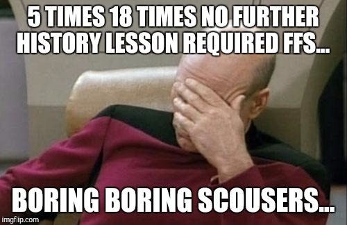 Captain Picard Facepalm Meme | 5 TIMES 18 TIMES NO FURTHER HISTORY LESSON REQUIRED FFS... BORING BORING SCOUSERS... | image tagged in memes,captain picard facepalm | made w/ Imgflip meme maker