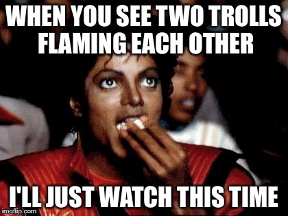 Lol, imgflip is just a magnet for trolls... Flamers gonna flame... | WHEN YOU SEE TWO TROLLS FLAMING EACH OTHER; I'LL JUST WATCH THIS TIME | image tagged in micheal jackson popcorn,flame war,trolls | made w/ Imgflip meme maker