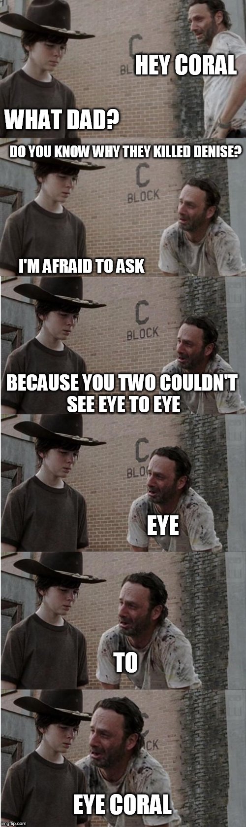 Rick and Carl Longer | HEY CORAL; WHAT DAD? DO YOU KNOW WHY THEY KILLED DENISE? I'M AFRAID TO ASK; BECAUSE YOU TWO COULDN'T SEE EYE TO EYE; EYE; TO; EYE CORAL | image tagged in memes,rick and carl longer | made w/ Imgflip meme maker