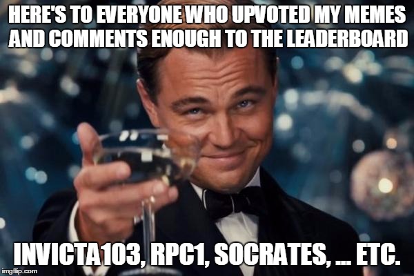 to you all | HERE'S TO EVERYONE WHO UPVOTED MY MEMES AND COMMENTS ENOUGH TO THE LEADERBOARD; INVICTA103, RPC1, SOCRATES, ... ETC. | image tagged in memes,leonardo dicaprio cheers,dragon guy,starflight the nightwing,leaderboard | made w/ Imgflip meme maker