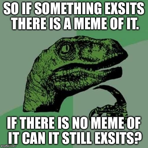 Philosoraptor | SO IF SOMETHING EXSITS THERE IS A MEME OF IT. IF THERE IS NO MEME OF IT CAN IT STILL EXSITS? | image tagged in memes,philosoraptor | made w/ Imgflip meme maker