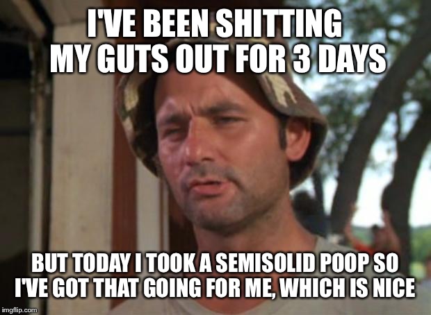 So I Got That Goin For Me Which Is Nice Meme | I'VE BEEN SHITTING MY GUTS OUT FOR 3 DAYS; BUT TODAY I TOOK A SEMISOLID POOP SO I'VE GOT THAT GOING FOR ME, WHICH IS NICE | image tagged in memes,so i got that goin for me which is nice | made w/ Imgflip meme maker