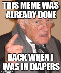 Back In My Day Meme | THIS MEME WAS ALREADY DONE BACK WHEN I WAS IN DIAPERS | image tagged in back in my day,meme | made w/ Imgflip meme maker