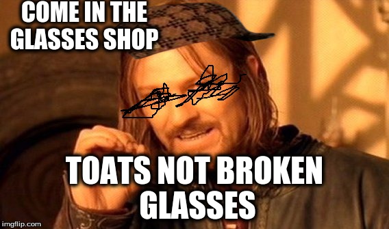 One Does Not Simply | COME IN THE GLASSES SHOP; TOATS NOT BROKEN GLASSES | image tagged in memes,one does not simply,scumbag | made w/ Imgflip meme maker