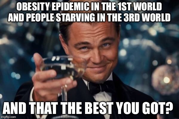 Leonardo Dicaprio Cheers Meme | OBESITY EPIDEMIC IN THE 1ST WORLD AND PEOPLE STARVING IN THE 3RD WORLD AND THAT THE BEST YOU GOT? | image tagged in memes,leonardo dicaprio cheers | made w/ Imgflip meme maker