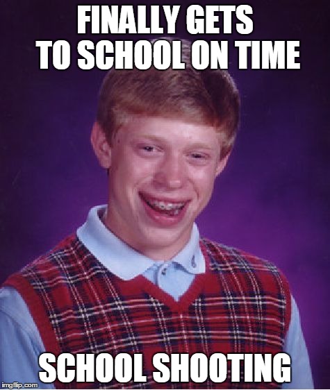 Bad Luck Brian Meme | FINALLY GETS TO SCHOOL ON TIME; SCHOOL SHOOTING | image tagged in memes,bad luck brian | made w/ Imgflip meme maker