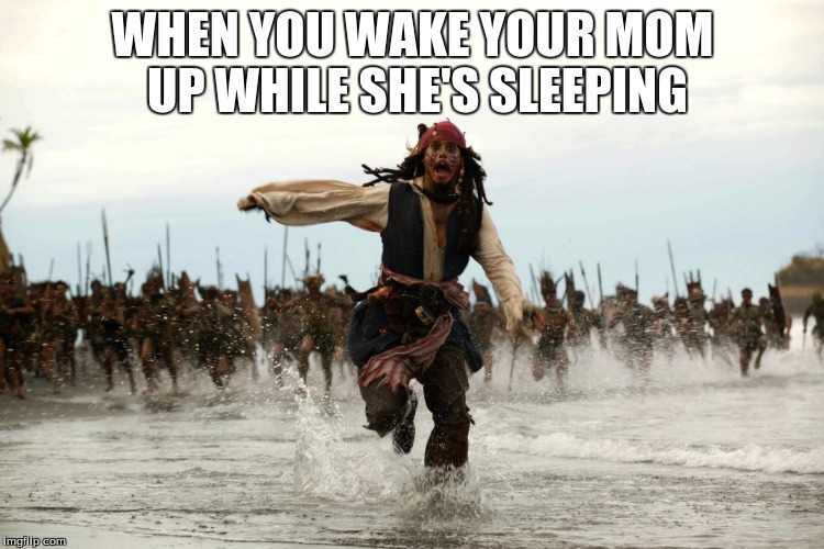 captain jack sparrow running | WHEN YOU WAKE YOUR MOM UP WHILE SHE'S SLEEPING | image tagged in captain jack sparrow running | made w/ Imgflip meme maker