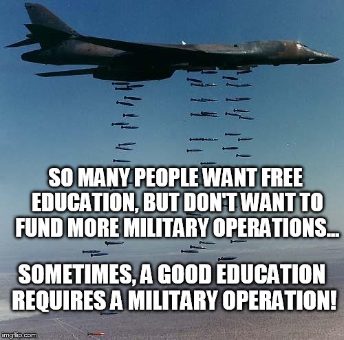 Free education | SO MANY PEOPLE WANT FREE EDUCATION, BUT DON'T WANT TO FUND MORE MILITARY OPERATIONS... SOMETIMES, A GOOD EDUCATION REQUIRES A MILITARY OPERATION! | image tagged in bombs,bomber | made w/ Imgflip meme maker