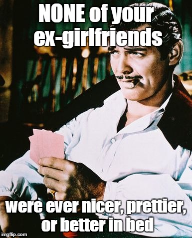 Actual advice Rhett Butler | NONE of your ex-girlfriends; were ever nicer, prettier, or better in bed | image tagged in rhett butler,memes | made w/ Imgflip meme maker