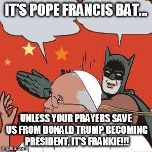 Batman slaps | IT'S POPE FRANCIS BAT... UNLESS YOUR PRAYERS SAVE US FROM DONALD TRUMP BECOMING PRESIDENT, IT'S FRANKIE!!! | image tagged in batman slaps | made w/ Imgflip meme maker