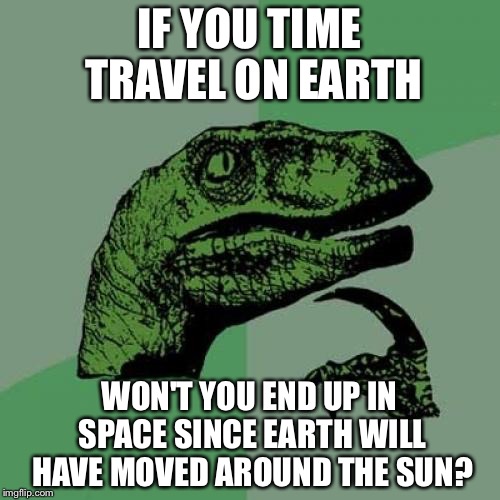 Philosoraptor | IF YOU TIME TRAVEL ON EARTH; WON'T YOU END UP IN SPACE SINCE EARTH WILL HAVE MOVED AROUND THE SUN? | image tagged in memes,philosoraptor | made w/ Imgflip meme maker