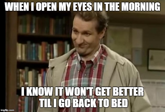 WHEN I OPEN MY EYES IN THE MORNING; I KNOW IT WON'T GET BETTER TIL I GO BACK TO BED | image tagged in al bundy,life,funny memes | made w/ Imgflip meme maker