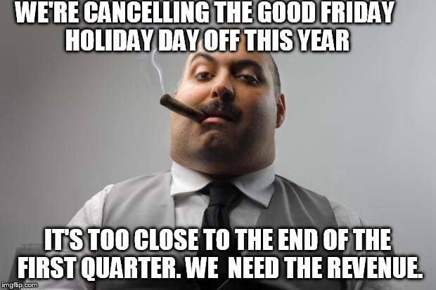 Scumbag Boss Meme | WE'RE CANCELLING THE GOOD FRIDAY HOLIDAY DAY OFF THIS YEAR; IT'S TOO CLOSE TO THE END OF THE FIRST QUARTER. WE  NEED THE REVENUE. | image tagged in memes,scumbag boss | made w/ Imgflip meme maker
