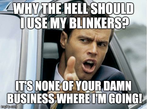 Mind Your Own Business (According to This Guy) | WHY THE HELL SHOULD I USE MY BLINKERS? IT'S NONE OF YOUR DAMN BUSINESS WHERE I'M GOING! | image tagged in asshole driver,privacy,blinkers,turning,assholes | made w/ Imgflip meme maker