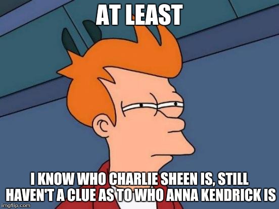 Futurama Fry Meme | AT LEAST I KNOW WHO CHARLIE SHEEN IS, STILL HAVEN'T A CLUE AS TO WHO ANNA KENDRICK IS | image tagged in memes,futurama fry | made w/ Imgflip meme maker