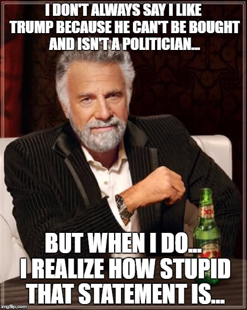The Most Interesting Man In The World | I DON'T ALWAYS SAY I LIKE TRUMP BECAUSE HE CAN'T BE BOUGHT AND ISN'T A POLITICIAN... BUT WHEN I DO... I REALIZE HOW STUPID THAT STATEMENT IS... | image tagged in memes,the most interesting man in the world | made w/ Imgflip meme maker