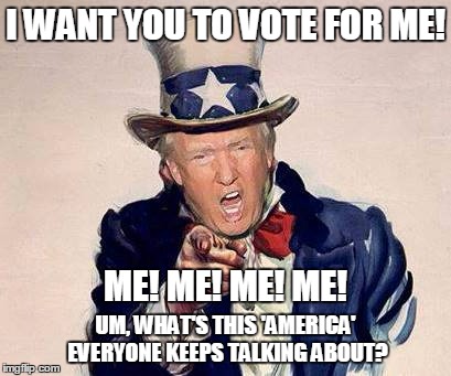 The United States of Trump | I WANT YOU TO VOTE FOR ME! ME! ME! ME! ME! UM, WHAT'S THIS 'AMERICA' EVERYONE KEEPS TALKING ABOUT? | image tagged in trump,election 2016 | made w/ Imgflip meme maker