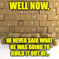 WELL NOW, HE NEVER SAID WHAT HE WAS GOING TO BUILD IT OUT OF... | made w/ Imgflip meme maker