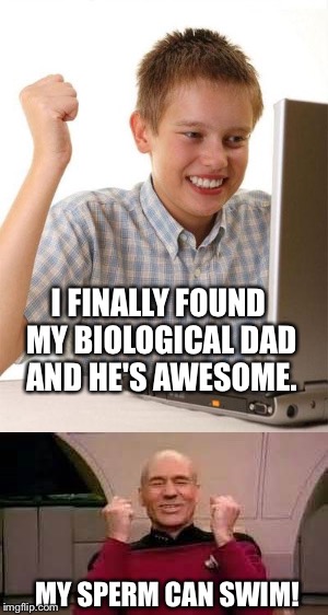 Picard is a daddy | I FINALLY FOUND MY BIOLOGICAL DAD AND HE'S AWESOME. MY SPERM CAN SWIM! | image tagged in captain picard,picard,first day on internet kid,first day on the internet kid,internet,star trek | made w/ Imgflip meme maker