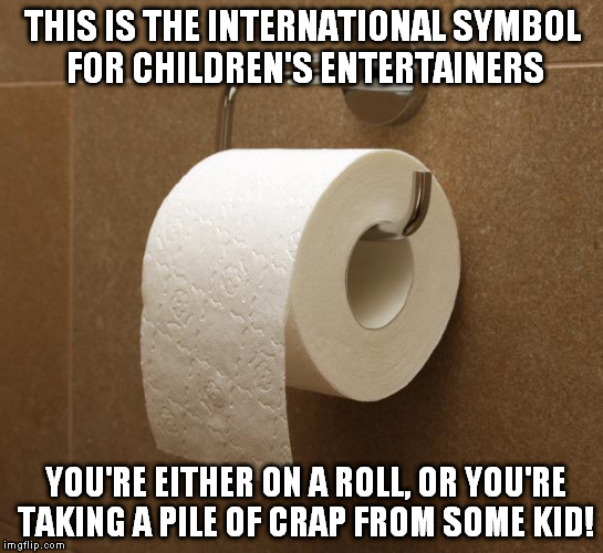 Toilet Paper | THIS IS THE INTERNATIONAL SYMBOL FOR CHILDREN'S ENTERTAINERS; YOU'RE EITHER ON A ROLL, OR YOU'RE TAKING A PILE OF CRAP FROM SOME KID! | image tagged in toilet paper | made w/ Imgflip meme maker