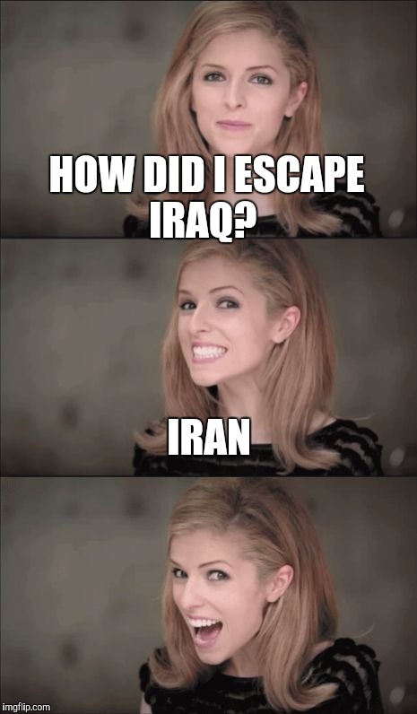 How did i escape iraq? | HOW DID I ESCAPE IRAQ? IRAN | image tagged in memes,bad pun anna kendrick | made w/ Imgflip meme maker