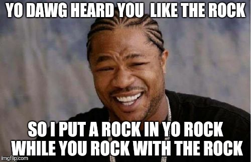 Yo Dawg Heard You Meme | YO DAWG HEARD YOU  LIKE THE ROCK; SO I PUT A ROCK IN YO ROCK WHILE YOU ROCK WITH THE ROCK | image tagged in memes,yo dawg heard you | made w/ Imgflip meme maker