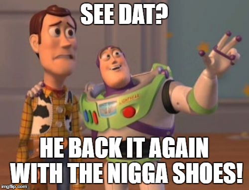 X, X Everywhere Meme | SEE DAT? HE BACK IT AGAIN WITH THE N**GA SHOES! | image tagged in memes,x x everywhere | made w/ Imgflip meme maker