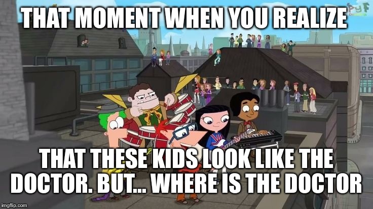 Realization.  | THAT MOMENT WHEN YOU REALIZE; THAT THESE KIDS LOOK LIKE THE DOCTOR. BUT... WHERE IS THE DOCTOR | image tagged in doctor who,phineas and ferb | made w/ Imgflip meme maker