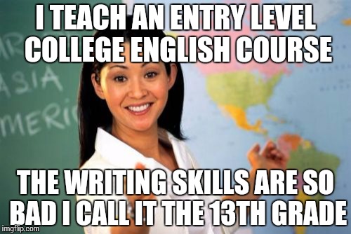Helpful college teacher | I TEACH AN ENTRY LEVEL COLLEGE ENGLISH COURSE; THE WRITING SKILLS ARE SO BAD I CALL IT THE 13TH GRADE | image tagged in memes,unhelpful high school teacher | made w/ Imgflip meme maker