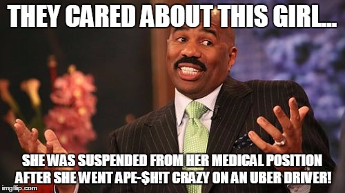 Steve Harvey Meme | THEY CARED ABOUT THIS GIRL... SHE WAS SUSPENDED FROM HER MEDICAL POSITION AFTER SHE WENT APE-$H!T CRAZY ON AN UBER DRIVER! | image tagged in memes,steve harvey | made w/ Imgflip meme maker