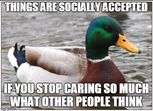 Actual Advice Mallard | THINGS ARE SOCIALLY ACCEPTED; IF YOU STOP CARING SO MUCH WHAT OTHER PEOPLE THINK | image tagged in memes,actual advice mallard | made w/ Imgflip meme maker
