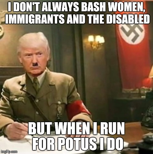 Stay ignorant my friends | I DON'T ALWAYS BASH WOMEN, IMMIGRANTS AND THE DISABLED; BUT WHEN I RUN FOR POTUS I DO | image tagged in trump,hitler | made w/ Imgflip meme maker