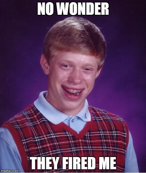 Bad Luck Brian | NO WONDER; THEY FIRED ME | image tagged in memes,bad luck brian | made w/ Imgflip meme maker