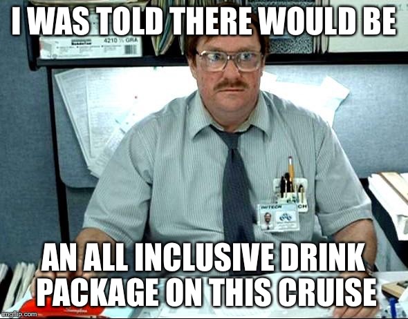 I Was Told There Would Be | I WAS TOLD THERE WOULD BE; AN ALL INCLUSIVE DRINK PACKAGE ON THIS CRUISE | image tagged in memes,i was told there would be | made w/ Imgflip meme maker